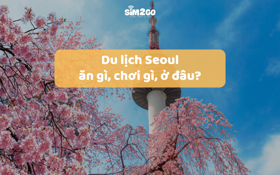 Du lịch Seoul từ A – Z: Ăn gì, chơi gì, ở đâu?
