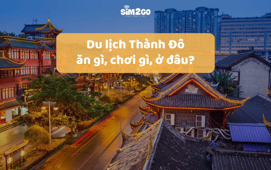 Du lịch Thành Đô: Ăn gì, chơi gì, ở đâu?