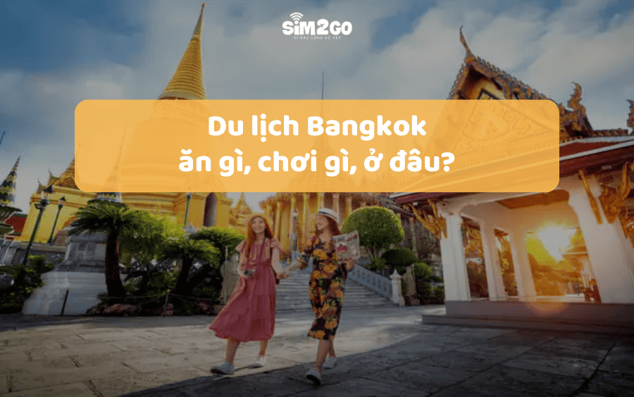 Du lịch Bangkok: Ăn gì, chơi gì, ở đâu?